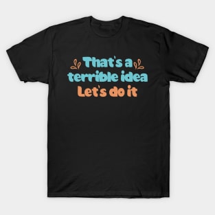 Terrible Idea. Let's Do It T-Shirt